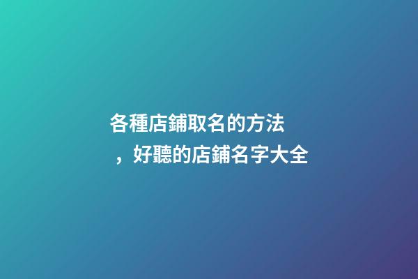 各種店鋪取名的方法，好聽的店鋪名字大全